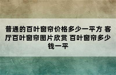 普通的百叶窗帘价格多少一平方 客厅百叶窗帘图片欣赏 百叶窗帘多少钱一平